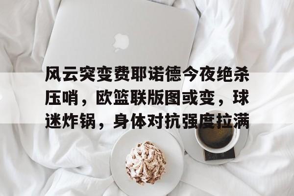 爱游戏体育投注平台官网风云突变费耶诺德今夜绝杀压哨，欧篮联版图或变，球迷炸锅，身体对抗强度拉满的简单介绍